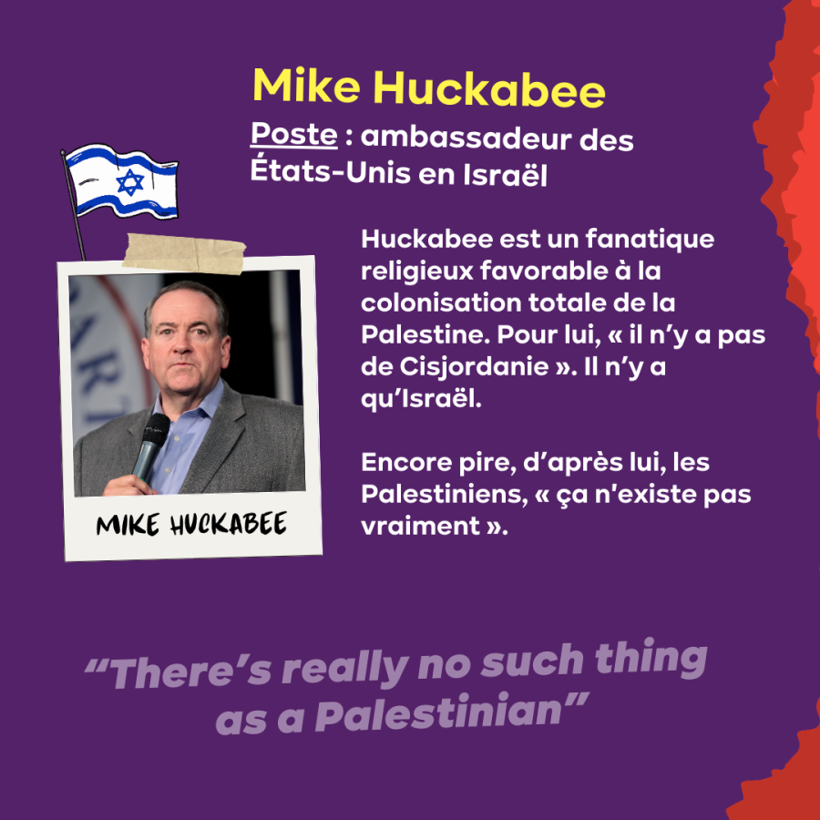 SLIDE 9 - Mike Huckabee Poste (ambassadeur des États-Unis en Israël) est un fanatique religieux favorable à la colonisation totale de la Palestine. Pour lui, « il n’y a pas de Cisjordanie ». Il n’y a qu’Israël.