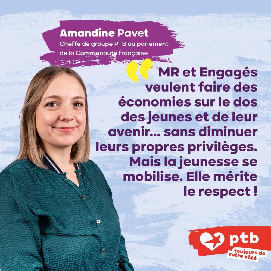 « MR et Engagés veulent faire des économies sur le dos des jeunes et de leur avenir... sans diminuer leurs propres privilèges. Mais la jeunesse se mobilise. Elle mérite le respect ! » (Amandine Pavet, députée PTB)