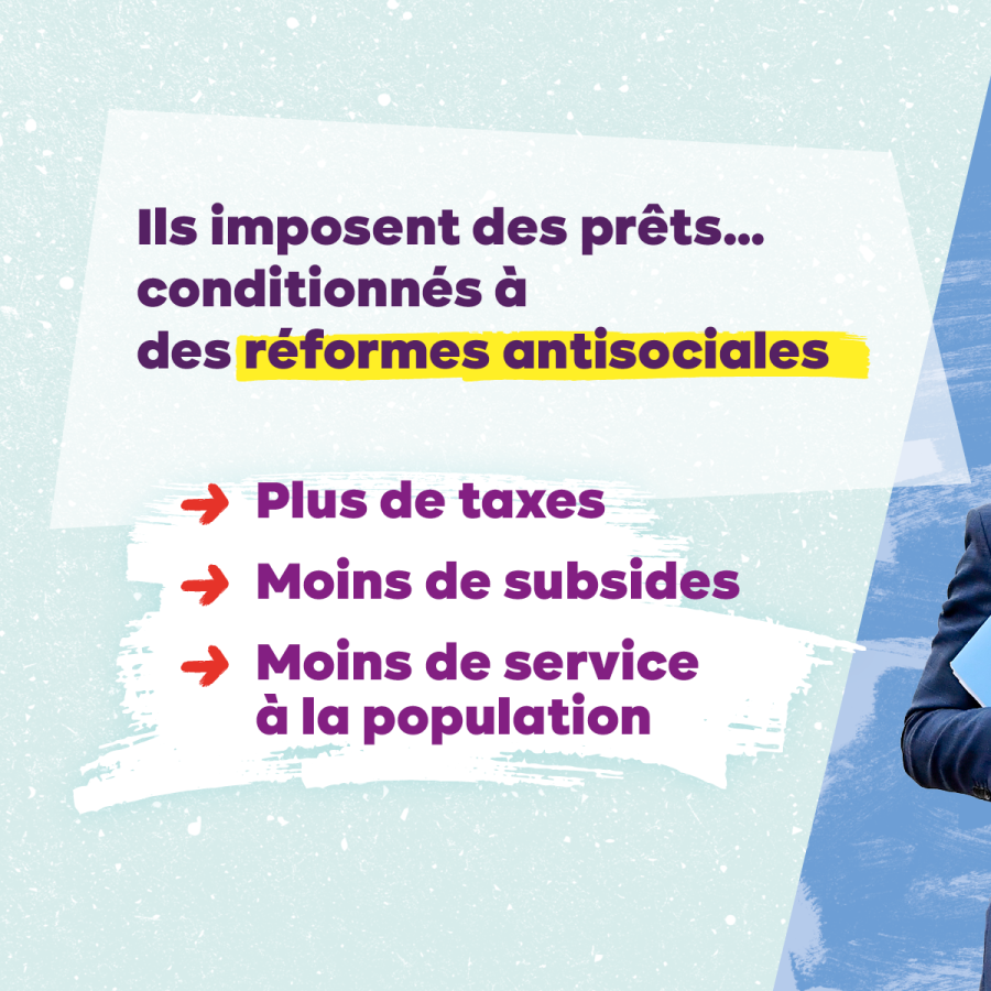 Texte : Ils imposent des prêts... conditionnés à des réformes antisociales : plus de taxes, moins de subsides, moins de service à la population