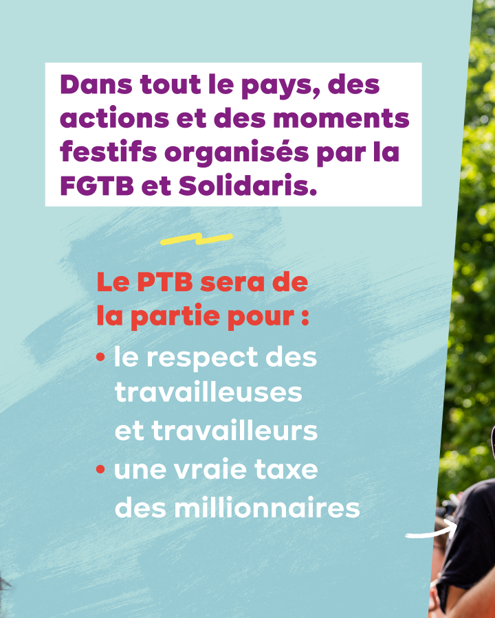 Texte : Dans tout le pays, des actions et des moments festifs organisés par la FGTB et Solidaris. Le PTB sera de la partie pour : le respect des travailleuses et travailleurs et pour une vraie taxe des millionnaires.