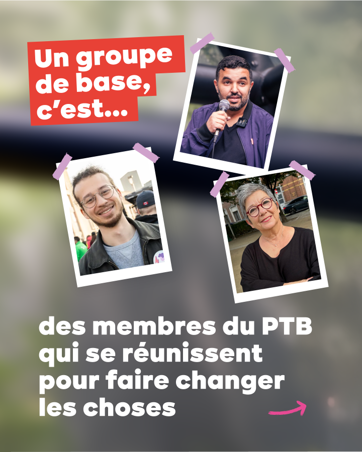 Photos de membres de groupe. Texte : Un groupe de base, c’est... des membres du PTB qui se réunissent pour faire changer les choses