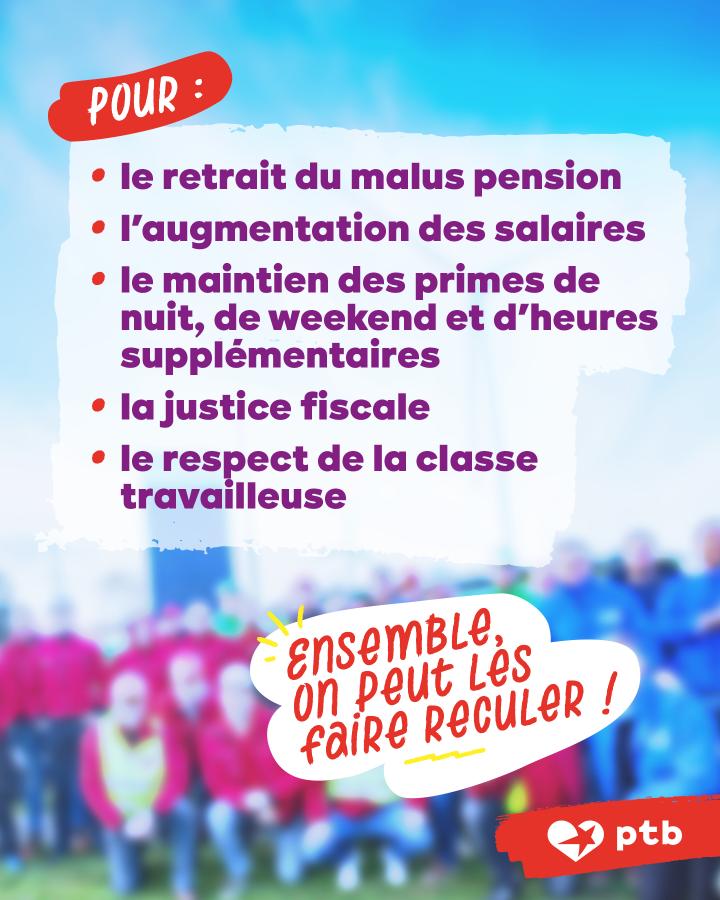 Pour : le retrait du malus pension l’augmentation des salaires le maintien des primes de nuit, de weekend et d’heures supplémentaires la justice fiscale le respect de la classe travailleuse Ensemble, on peut les faire reculer !