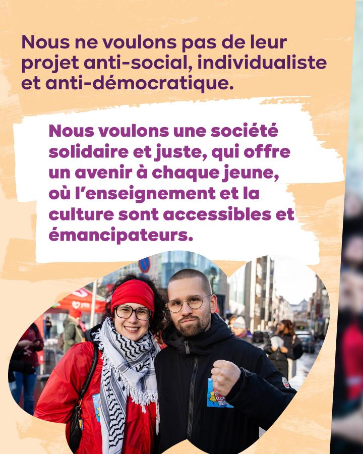 Nous ne voulons pas de leur projet anti-social, individualiste et anti-démocratique.  Nous voulons une société solidaire et juste, qui offre un avenir à chaque jeune, où l'enseignement et la culture sont accessibles et émancipateurs.