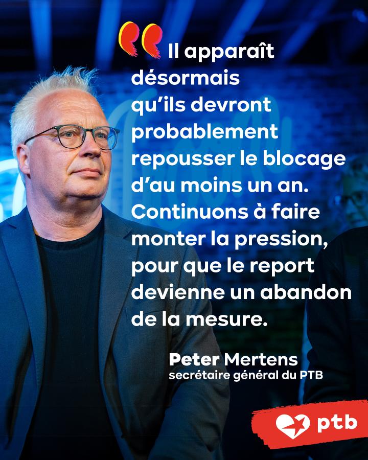 « Il apparaît désormais qu’ils devront probablement repousser le blocage d’au moins un an. Continuons à faire monter la pression, pour que le report devienne un abandon de la mesure. » Peter Mertens – secrétaire général du PTB.