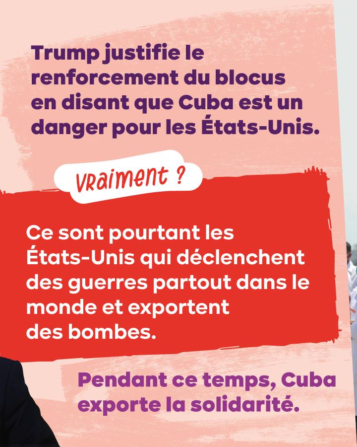 Trump justifie le renforcement du blocus en disant que Cuba est un danger pour les États-Unis.  Vraiment ? Ce sont pourtant les États-Unis qui déclenchent des guerres partout dans le monde et exportent des bombes. Cuba exporte la solidarité