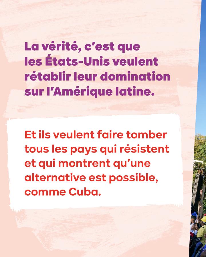 La vérité, c’est que les États-Unis veulent rétablir leur domination sur l’Amérique latine. Et ils veulent faire tomber tous les pays qui résistent et qui montrent qu’une alternative est possible, comme Cuba. 