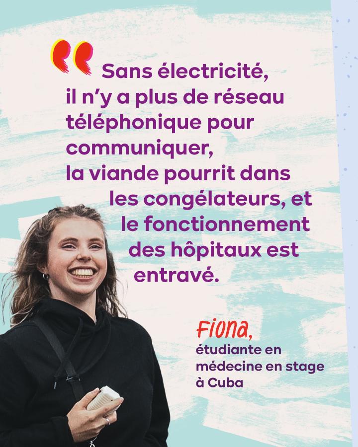 « Sans électricité, il n’y a plus de réseau téléphonique pour communiquer, la viande pourrit dans les congélateurs, et le fonctionnement des hôpitaux est entravé. » Fiona, étudiante en médecine en stage à Cuba