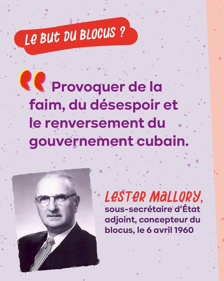 Le but du blocus ? « Provoquer de la faim, du désespoir et le renversement du gouvernement cubain » Lester Mallory, sous-secrétaire d'État adjoint, concepteur du blocus, le 6 avril 1960