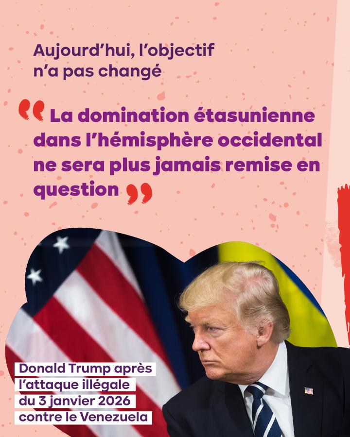 Aujourd’hui, l’objectif n’a pas changé  « La domination étasunienne dans l'hémisphère occidental ne sera plus jamais remise en question ». Donald Trump après l’attaque illégale du 3 janvier 2026 contre le Venezuela