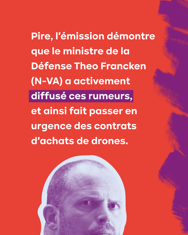 Pire, l'émission démontre que le ministre de la Défense Theo Francken (N-VA) a activement diffusé ces rumeurs, et ainsi fait passer en urgence des contrats d'achats de drones. 