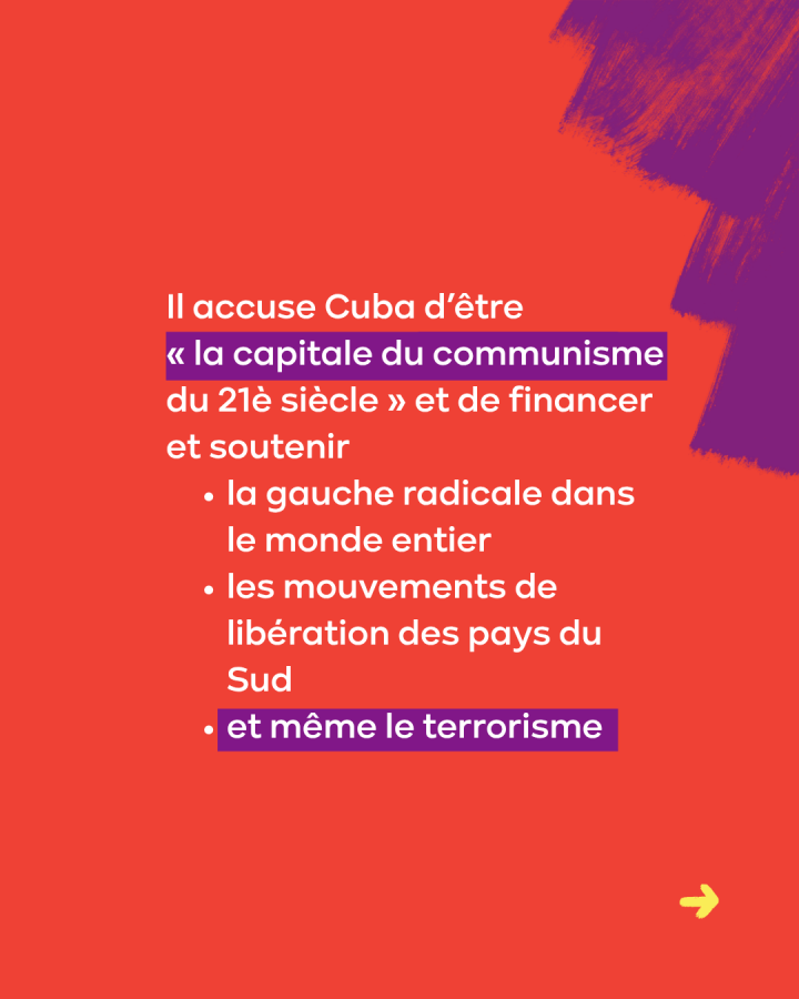 Il accuse Cuba d’être  « la capitale du communisme du 21è siècle » et de financer et soutenir  la gauche radicale dans le monde entier les mouvements de libération des pays du Sud et même le terrorisme 