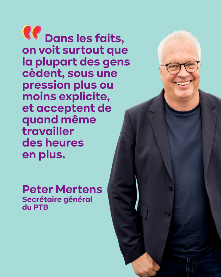 Dans les faits, on voit surtout que la plupart des gens cèdent, sous une pression plus ou moins explicite, et acceptent de quand même travailler  des heures  en plus.   Peter Mertens Secrétaire général  du PTB