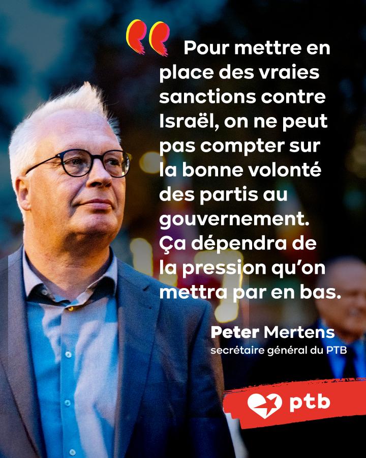 Pour mettre en place de vraies sanctions contre Israël, on ne peut pas compter sur la bonne volonté des partis au gouvernement. Ça dépendra de la pression qu’on mettra par en bas. — Peter Mertens